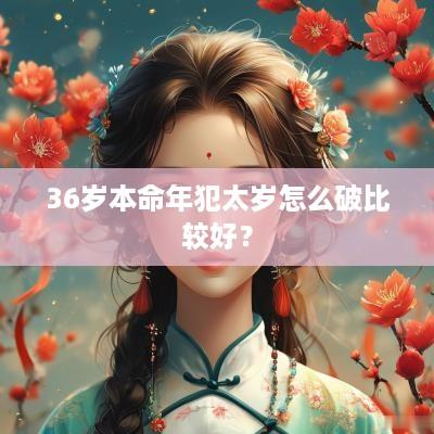 36岁本命年犯太岁怎么破比较好？