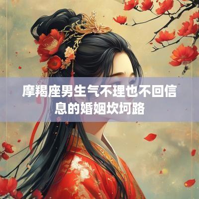 摩羯座男生气不理也不回信息的婚姻坎坷路