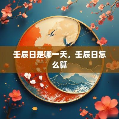 壬辰日是哪一天，壬辰日怎么算