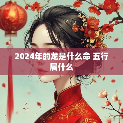 2025年的龙是什么命 五行属什么