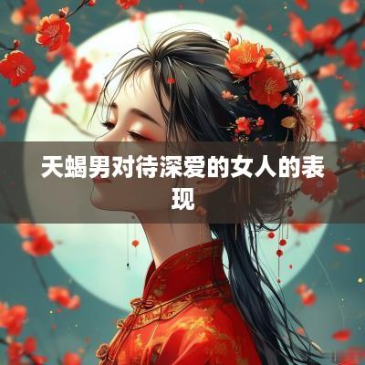 天蝎男对待深爱的女人的表现