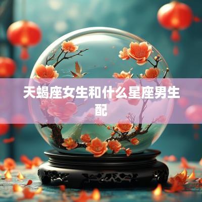 天蝎座女生和什么星座男生配