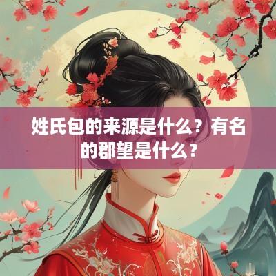 姓氏包的来源是什么？有名的郡望是什么？