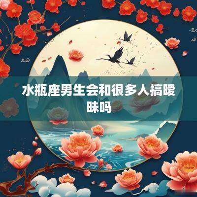 水瓶座男生会和很多人搞暧昧吗