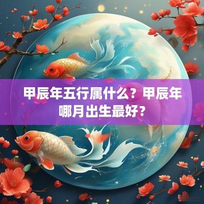 甲辰年五行属什么？甲辰年哪月出生最好？