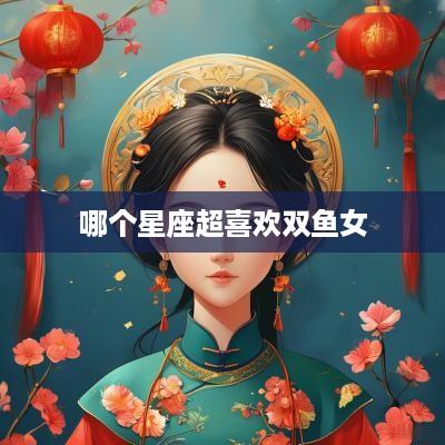 哪个星座超喜欢双鱼女