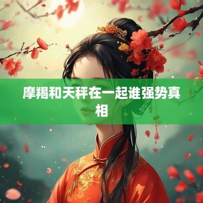 摩羯和天秤在一起谁强势真相