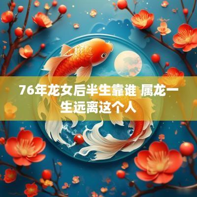 76年龙女后半生靠谁 属龙一生远离这个人