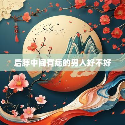 后脖中间有痣的男人好不好