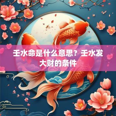 壬水命是什么意思？壬水发大财的条件
