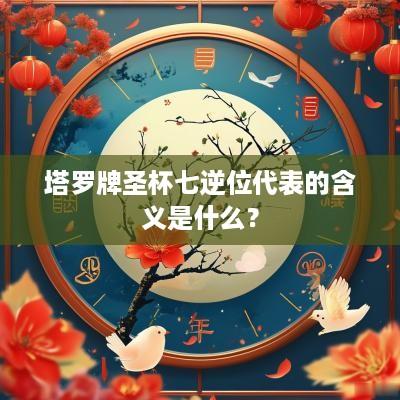 塔罗牌圣杯七逆位代表的含义是什么？