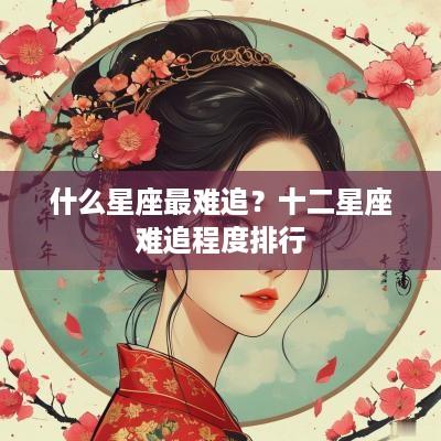 什么星座最难追？十二星座难追程度排行