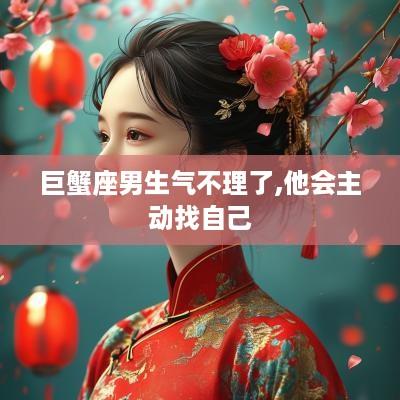 巨蟹座男生气不理了,他会主动找自己