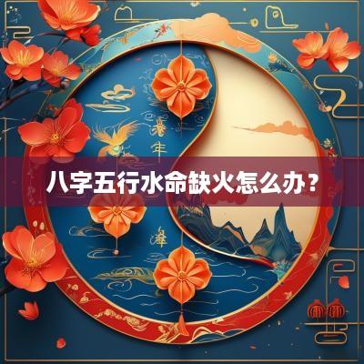 八字五行水命缺火怎么办？