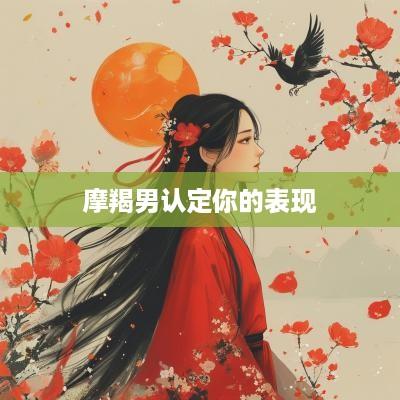 摩羯男认定你的表现 摩羯男认定你的表现