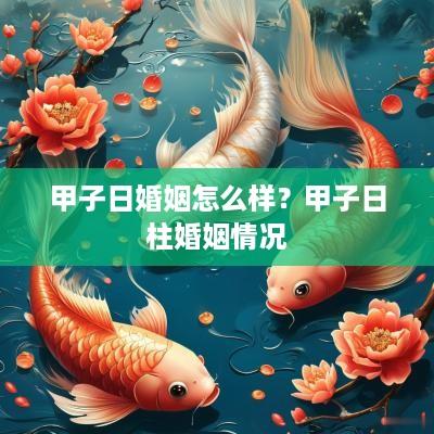 甲子日婚姻怎么样？甲子日柱婚姻情况