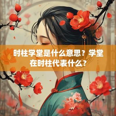 时柱学堂是什么意思？学堂在时柱代表什么？