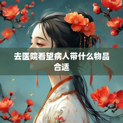 去医院看望病人带什么物品合适