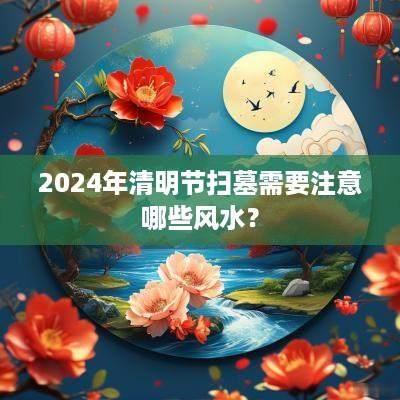 2025年清明节扫墓需要注意哪些风水？