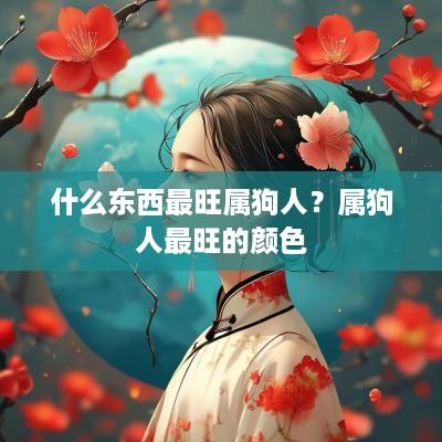 什么东西最旺属狗人？属狗人最旺的颜色