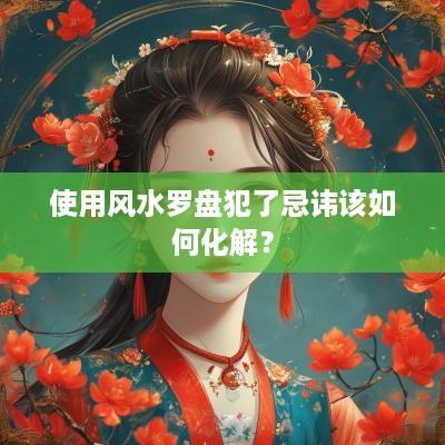 使用风水罗盘犯了忌讳该如何化解？