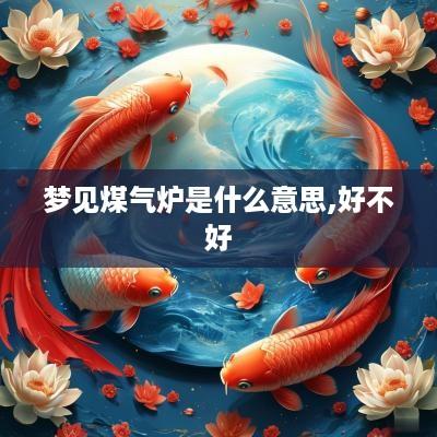 梦见煤气炉是什么意思,好不好