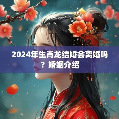 2025年生肖龙结婚会离婚吗？婚姻介绍
