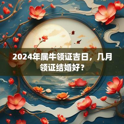 2025年属牛领证吉日，几月领证结婚好？