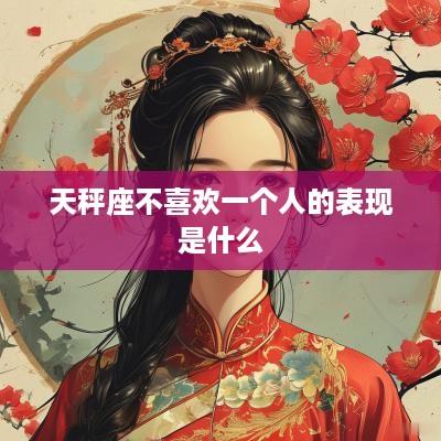 天秤座不喜欢一个人的表现是什么