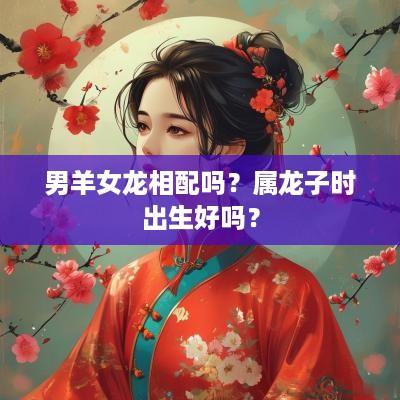 男羊女龙相配吗？属龙子时出生好吗？