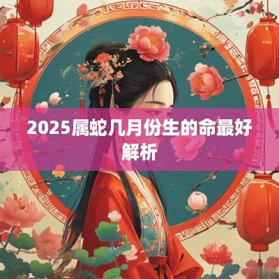 2025属蛇几月份生的命最好解析