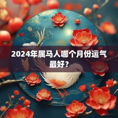 2025年属马人哪个月份运气最好？