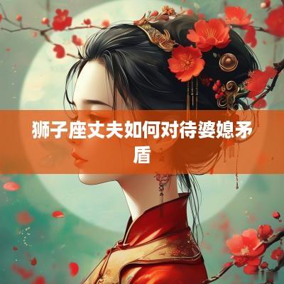 狮子座丈夫如何对待婆媳矛盾