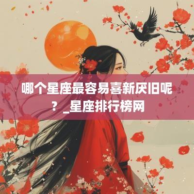 哪个星座最容易喜新厌旧呢？_星座排行榜网