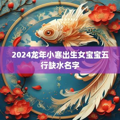 2025蛇年小寒出生女宝宝五行缺水名字