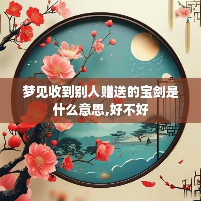 梦见收到别人赠送的宝剑是什么意思,好不好