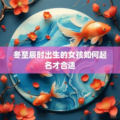 冬至辰时出生的女孩如何起名才合适