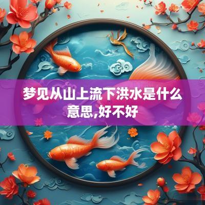 梦见从山上流下洪水是什么意思,好不好