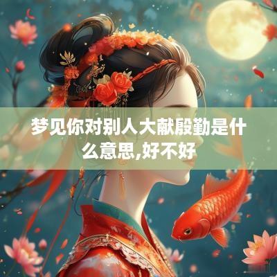 梦见你对别人大献殷勤是什么意思,好不好
