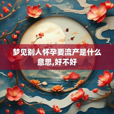 梦见别人怀孕要流产是什么意思,好不好