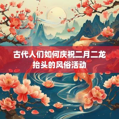古代人们如何庆祝二月二龙抬头的风俗活动