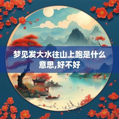 梦见发大水往山上跑是什么意思,好不好
