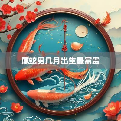 属蛇男几月出生最富贵