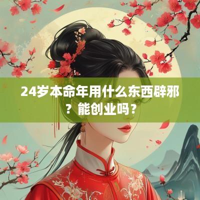 24岁本命年用什么东西辟邪？能创业吗？