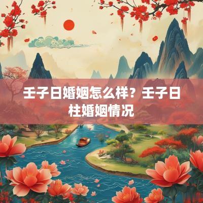 壬子日婚姻怎么样？壬子日柱婚姻情况
