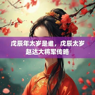 戊辰年太岁是谁，戊辰太岁赵达大将军传略