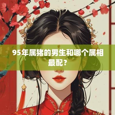 95年属猪的男生和哪个属相最配？