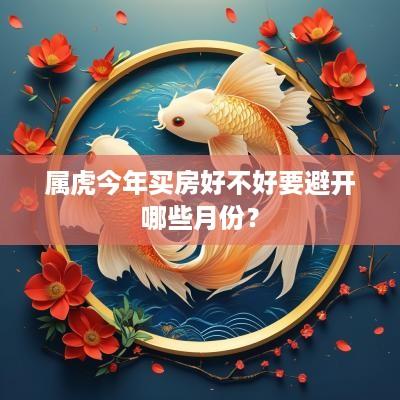 属虎今年买房好不好要避开哪些月份？