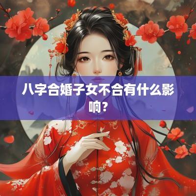 八字合婚子女不合有什么影响？