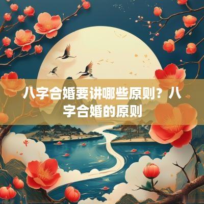 八字合婚要讲哪些原则？八字合婚的原则